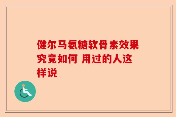 健尔马氨糖软骨素效果究竟如何 用过的人这样说