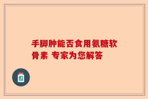 手脚肿能否食用氨糖软骨素 专家为您解答