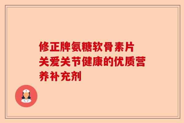 修正牌氨糖软骨素片 关爱关节健康的优质营养补充剂