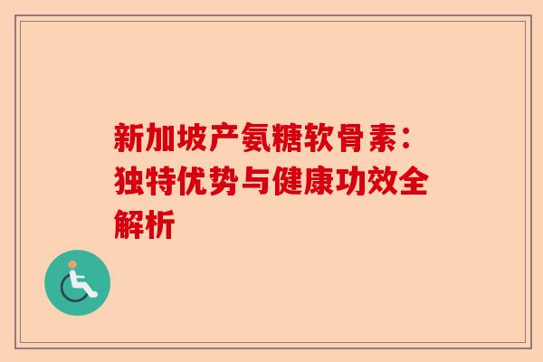 新加坡产氨糖软骨素：独特优势与健康功效全解析