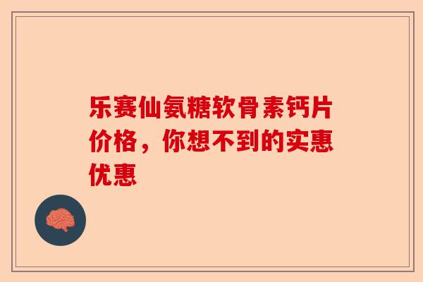 乐赛仙氨糖软骨素钙片价格，你想不到的实惠优惠
