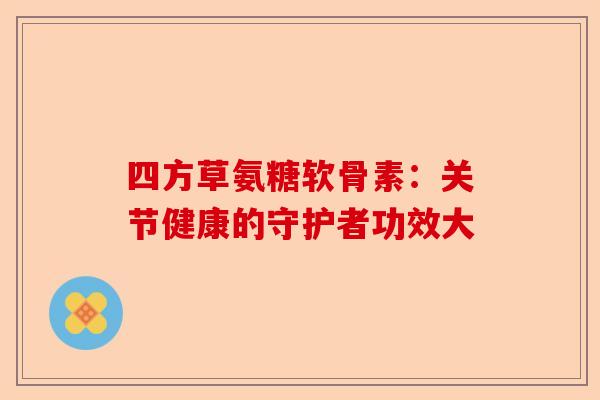 四方草氨糖软骨素：关节健康的守护者功效大