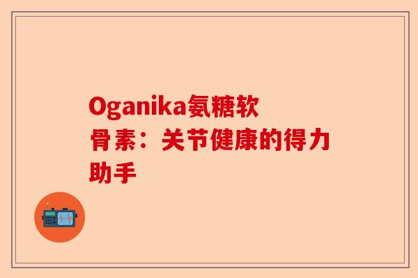 Oganika氨糖软骨素：关节健康的得力助手