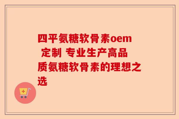四平氨糖软骨素oem 定制 专业生产高品质氨糖软骨素的理想之选