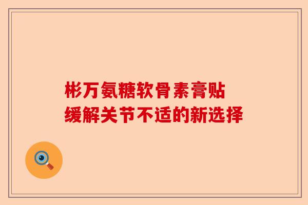 彬万氨糖软骨素膏贴 缓解关节不适的新选择