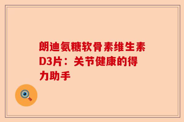 朗迪氨糖软骨素维生素D3片：关节健康的得力助手