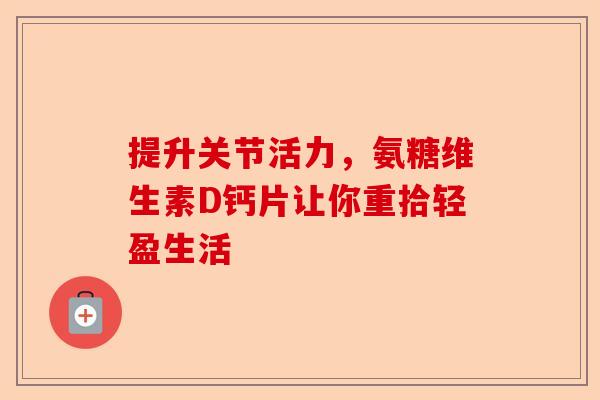 提升关节活力，氨糖维生素D钙片让你重拾轻盈生活