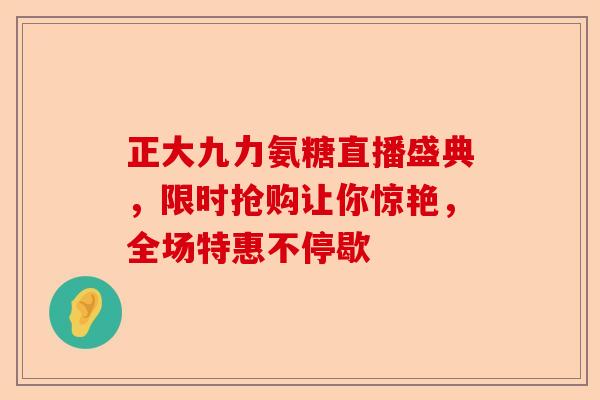 正大九力氨糖直播盛典，限时抢购让你惊艳，全场特惠不停歇