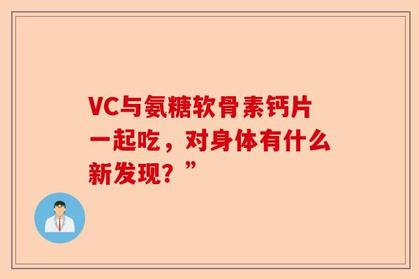 VC与氨糖软骨素钙片一起吃，对身体有什么新发现？”