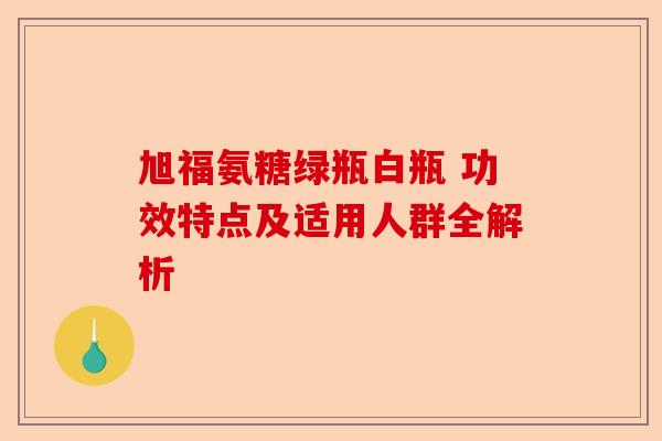 旭福氨糖绿瓶白瓶 功效特点及适用人群全解析