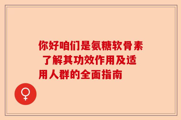你好咱们是氨糖软骨素 了解其功效作用及适用人群的全面指南