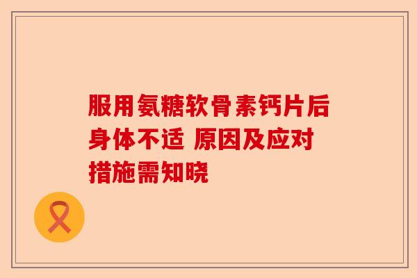 服用氨糖软骨素钙片后身体不适 原因及应对措施需知晓