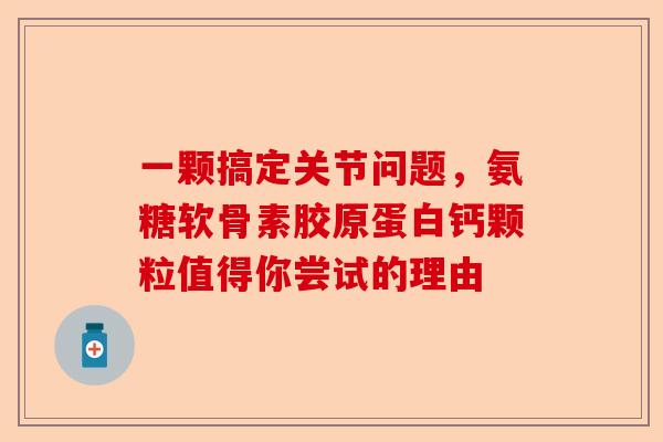 一颗搞定关节问题，氨糖软骨素胶原蛋白钙颗粒值得你尝试的理由