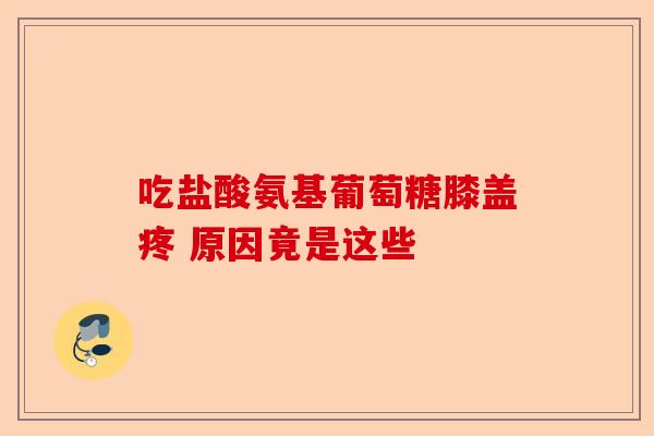 吃盐酸氨基葡萄糖膝盖疼 原因竟是这些