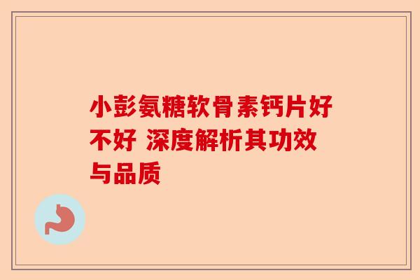 小彭氨糖软骨素钙片好不好 深度解析其功效与品质