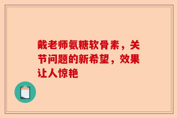 戴老师氨糖软骨素，关节问题的新希望，效果让人惊艳