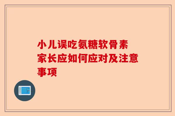 小儿误吃氨糖软骨素 家长应如何应对及注意事项