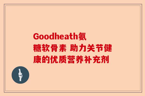 Goodheath氨糖软骨素 助力关节健康的优质营养补充剂