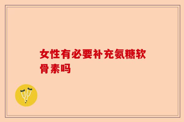 女性有必要补充氨糖软骨素吗