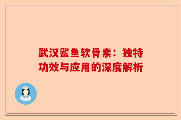 武汉鲨鱼软骨素：独特功效与应用的深度解析