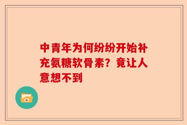 中青年为何纷纷开始补充氨糖软骨素？竟让人意想不到