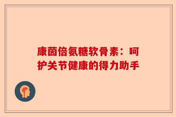 康茵倍氨糖软骨素：呵护关节健康的得力助手