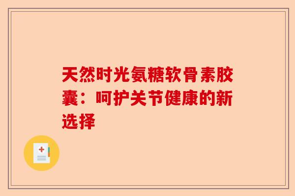 天然时光氨糖软骨素胶囊：呵护关节健康的新选择
