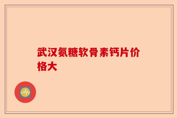 武汉氨糖软骨素钙片价格大