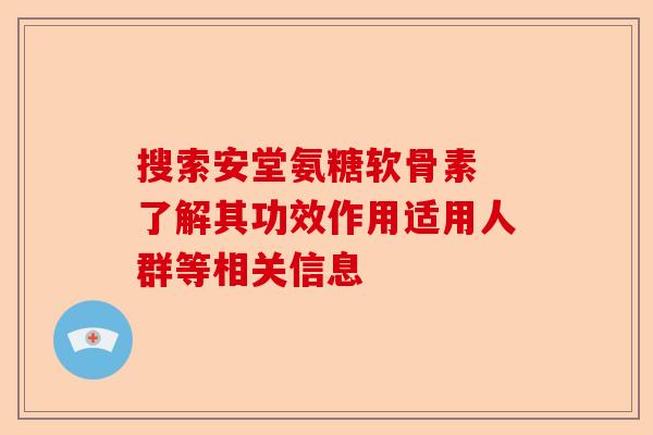 搜索安堂氨糖软骨素 了解其功效作用适用人群等相关信息