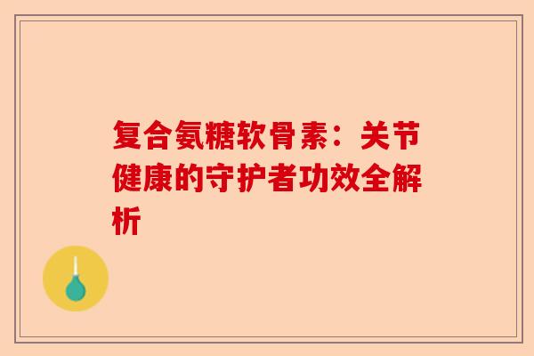 复合氨糖软骨素：关节健康的守护者功效全解析