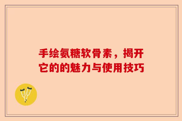 手绘氨糖软骨素，揭开它的的魅力与使用技巧