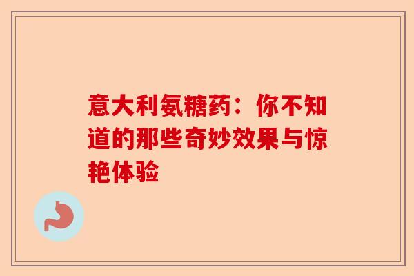意大利氨糖药：你不知道的那些奇妙效果与惊艳体验