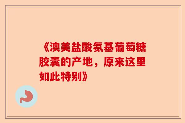 《澳美盐酸氨基葡萄糖胶囊的产地，原来这里如此特别》