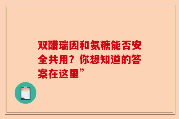 双醋瑞因和氨糖能否安全共用？你想知道的答案在这里”
