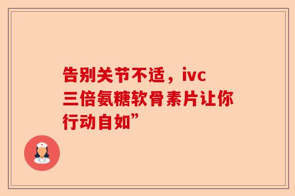 告别关节不适，ivc三倍氨糖软骨素片让你行动自如”