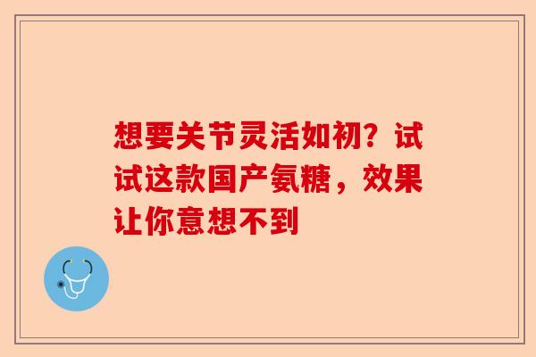 想要关节灵活如初？试试这款国产氨糖，效果让你意想不到