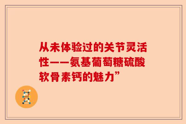 从未体验过的关节灵活性——氨基葡萄糖硫酸软骨素钙的魅力”