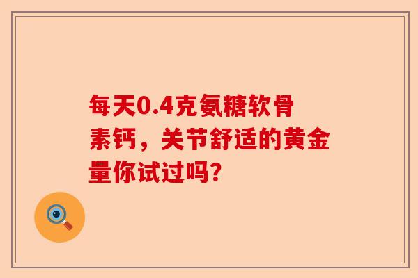 每天0.4克氨糖软骨素钙，关节舒适的黄金量你试过吗？