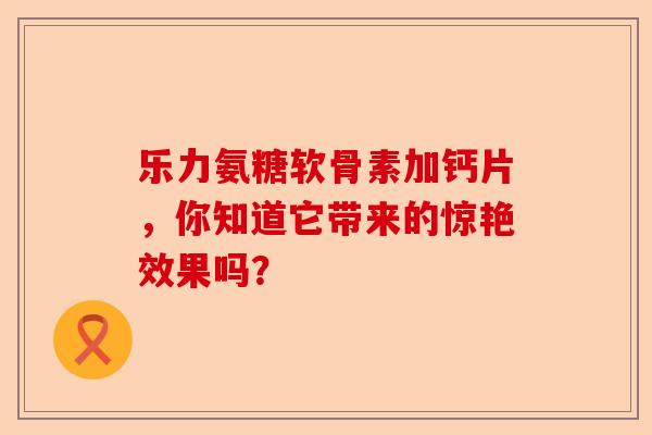 乐力氨糖软骨素加钙片，你知道它带来的惊艳效果吗？