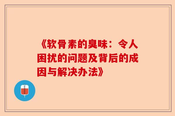 《软骨素的臭味：令人困扰的问题及背后的成因与解决办法》