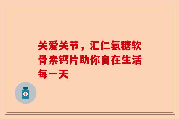 关爱关节，汇仁氨糖软骨素钙片助你自在生活每一天