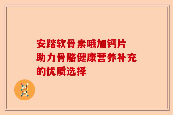 安踏软骨素哦加钙片 助力骨骼健康营养补充的优质选择