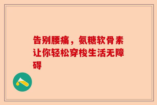 告别腰痛，氨糖软骨素让你轻松穿梭生活无障碍
