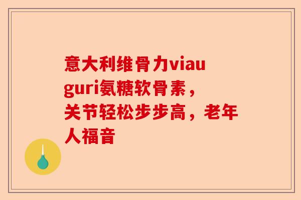意大利维骨力viauguri氨糖软骨素，关节轻松步步高，老年人福音