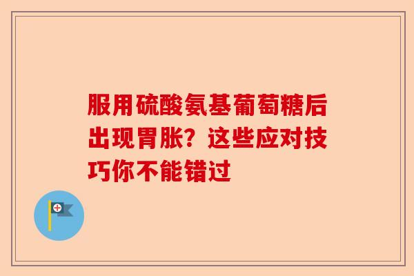 服用硫酸氨基葡萄糖后出现胃胀？这些应对技巧你不能错过