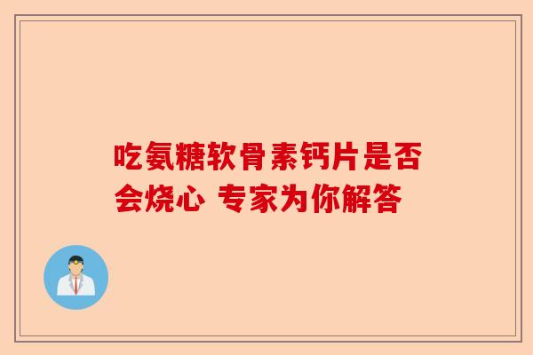 吃氨糖软骨素钙片是否会烧心 专家为你解答