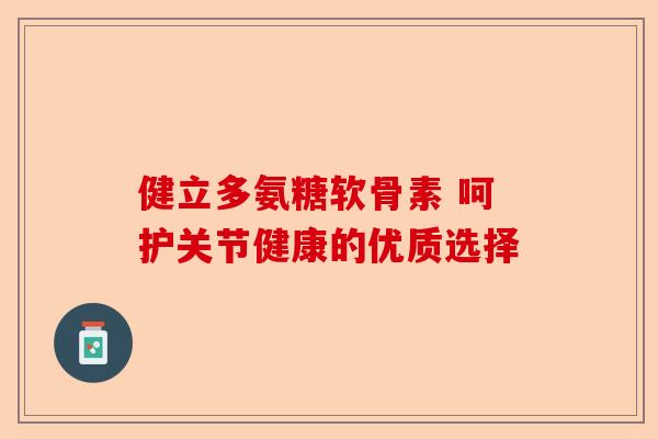 健立多氨糖软骨素 呵护关节健康的优质选择