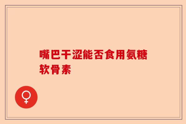 嘴巴干涩能否食用氨糖软骨素