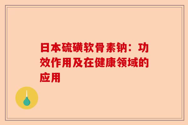 日本硫磺软骨素钠：功效作用及在健康领域的应用