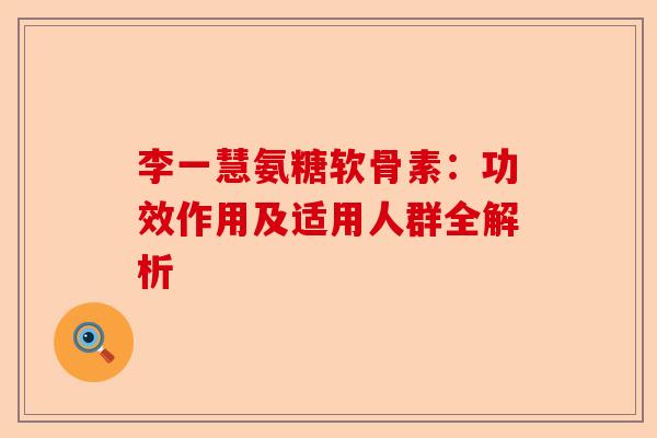 李一慧氨糖软骨素：功效作用及适用人群全解析